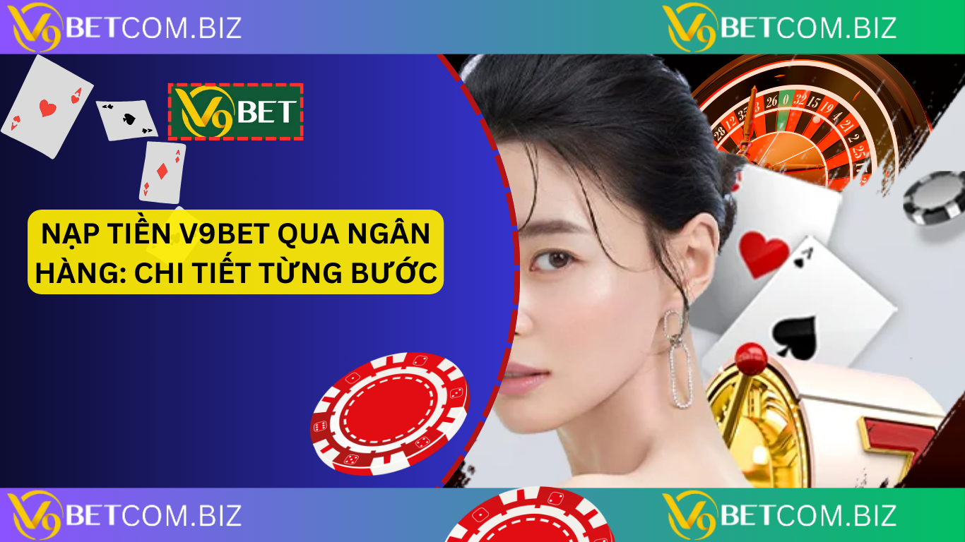 Nạp tiền v9bet qua ngân hàng: chi tiết từng bước